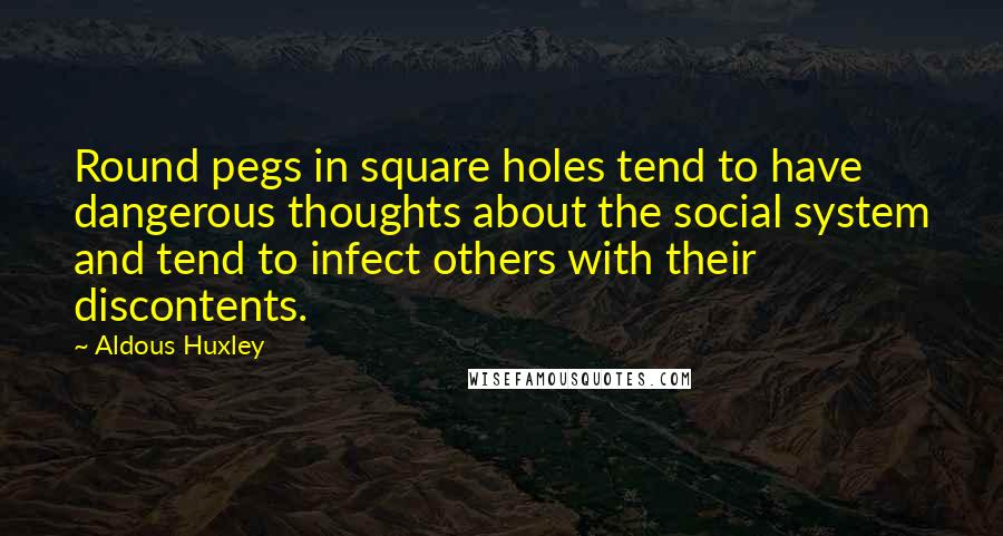 Aldous Huxley Quotes: Round pegs in square holes tend to have dangerous thoughts about the social system and tend to infect others with their discontents.