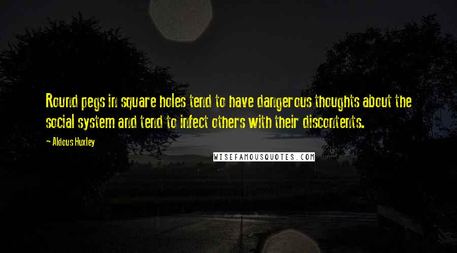 Aldous Huxley Quotes: Round pegs in square holes tend to have dangerous thoughts about the social system and tend to infect others with their discontents.