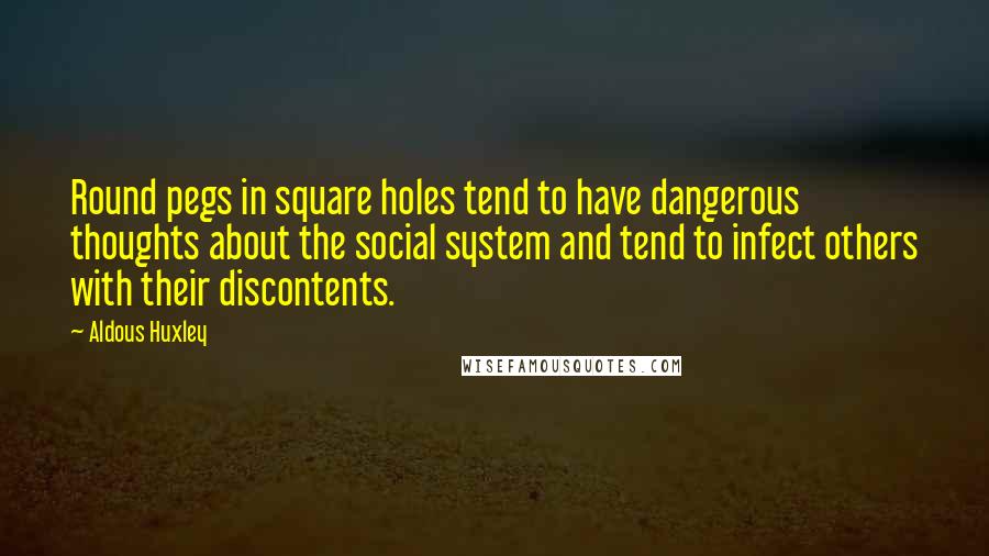 Aldous Huxley Quotes: Round pegs in square holes tend to have dangerous thoughts about the social system and tend to infect others with their discontents.