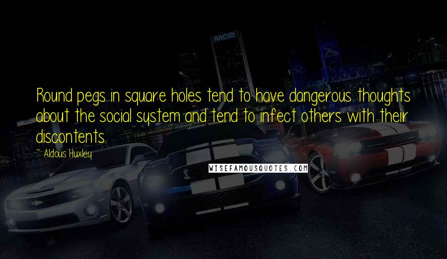 Aldous Huxley Quotes: Round pegs in square holes tend to have dangerous thoughts about the social system and tend to infect others with their discontents.