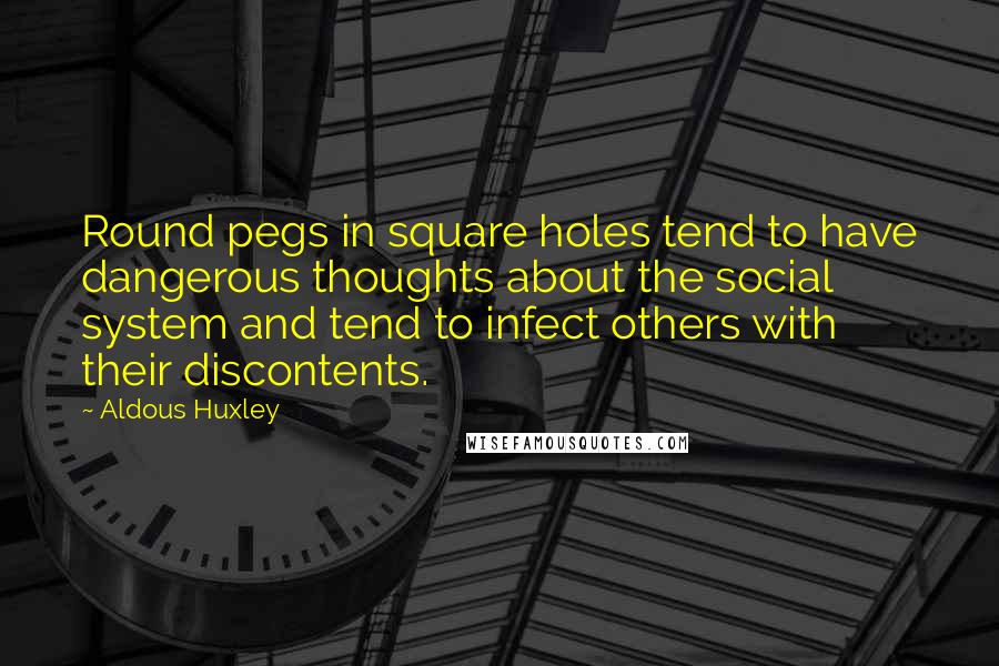 Aldous Huxley Quotes: Round pegs in square holes tend to have dangerous thoughts about the social system and tend to infect others with their discontents.