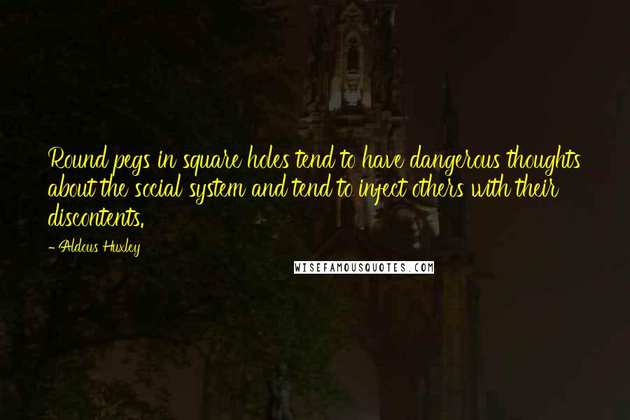 Aldous Huxley Quotes: Round pegs in square holes tend to have dangerous thoughts about the social system and tend to infect others with their discontents.