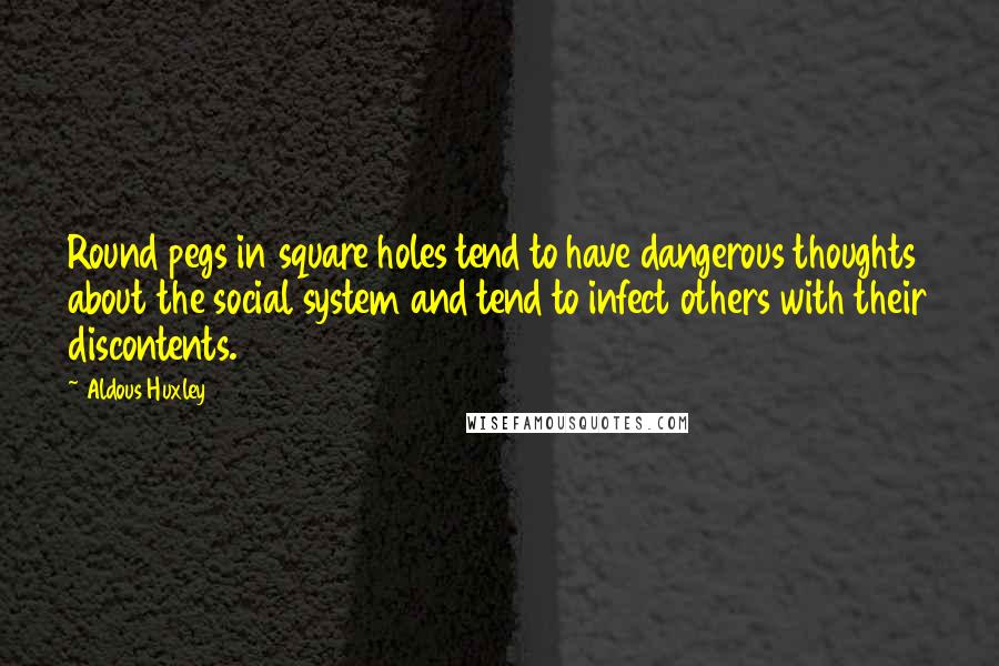 Aldous Huxley Quotes: Round pegs in square holes tend to have dangerous thoughts about the social system and tend to infect others with their discontents.
