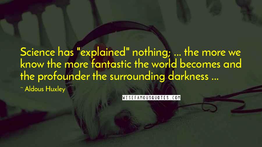 Aldous Huxley Quotes: Science has "explained" nothing; ... the more we know the more fantastic the world becomes and the profounder the surrounding darkness ...