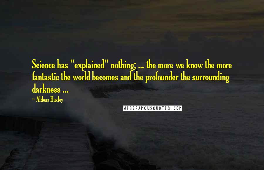 Aldous Huxley Quotes: Science has "explained" nothing; ... the more we know the more fantastic the world becomes and the profounder the surrounding darkness ...