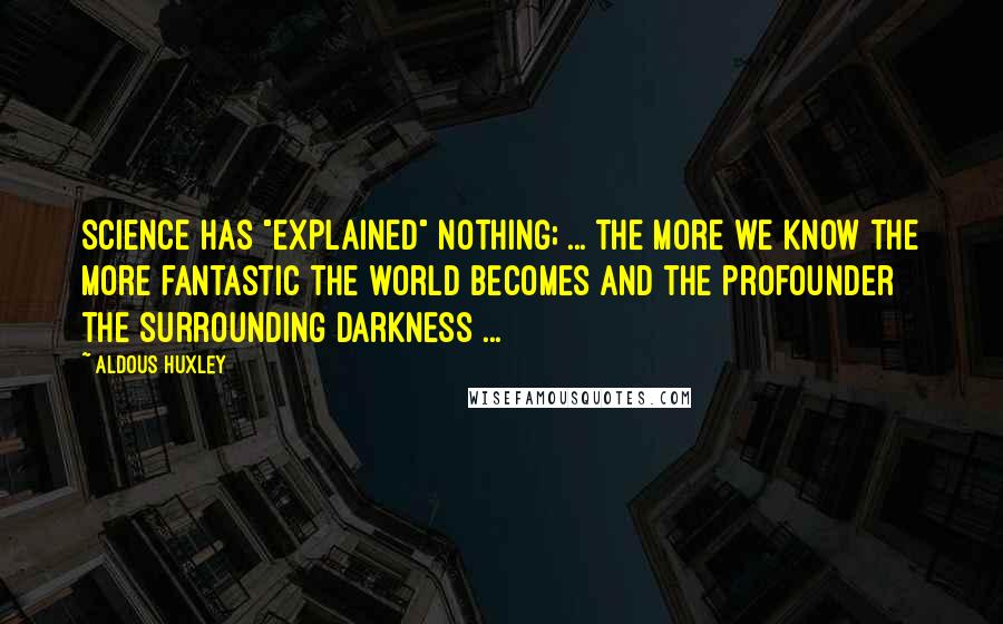 Aldous Huxley Quotes: Science has "explained" nothing; ... the more we know the more fantastic the world becomes and the profounder the surrounding darkness ...