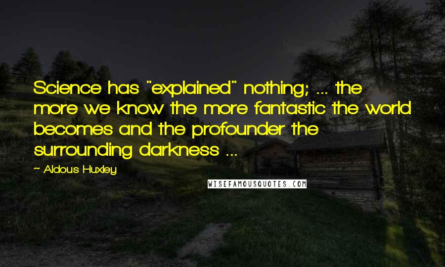 Aldous Huxley Quotes: Science has "explained" nothing; ... the more we know the more fantastic the world becomes and the profounder the surrounding darkness ...