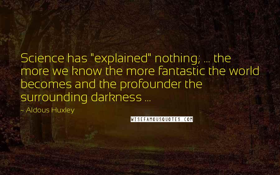Aldous Huxley Quotes: Science has "explained" nothing; ... the more we know the more fantastic the world becomes and the profounder the surrounding darkness ...