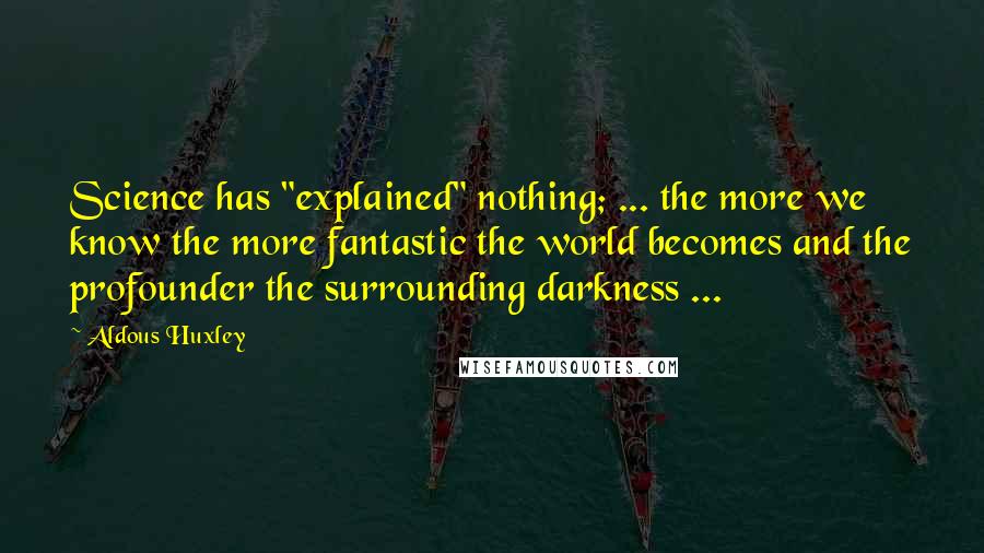 Aldous Huxley Quotes: Science has "explained" nothing; ... the more we know the more fantastic the world becomes and the profounder the surrounding darkness ...