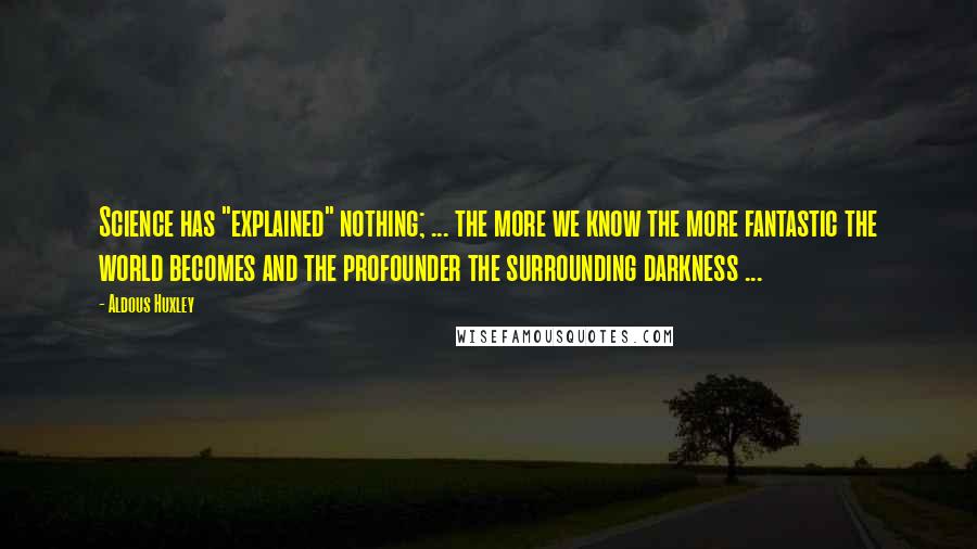 Aldous Huxley Quotes: Science has "explained" nothing; ... the more we know the more fantastic the world becomes and the profounder the surrounding darkness ...