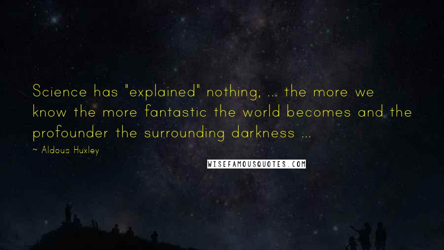 Aldous Huxley Quotes: Science has "explained" nothing; ... the more we know the more fantastic the world becomes and the profounder the surrounding darkness ...
