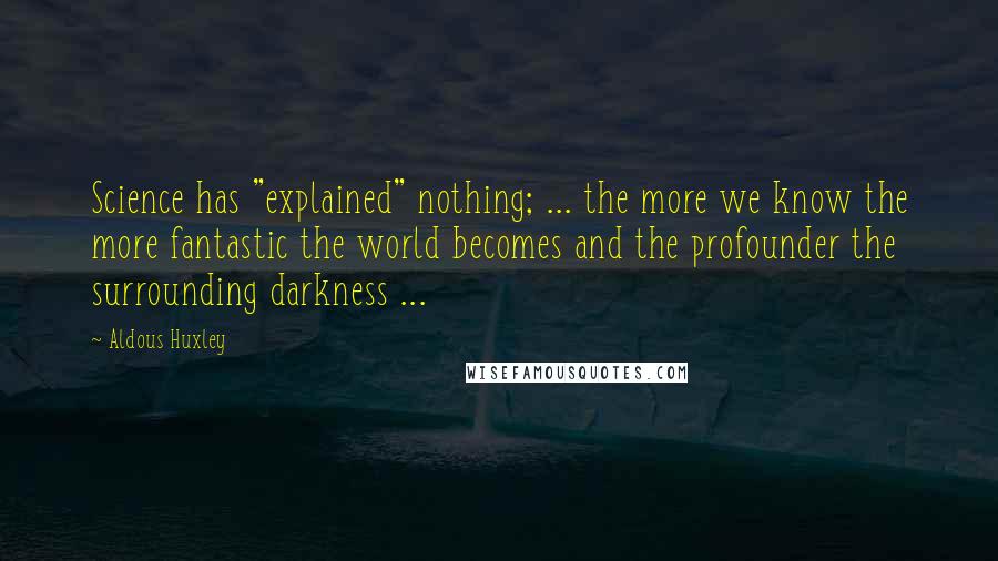 Aldous Huxley Quotes: Science has "explained" nothing; ... the more we know the more fantastic the world becomes and the profounder the surrounding darkness ...