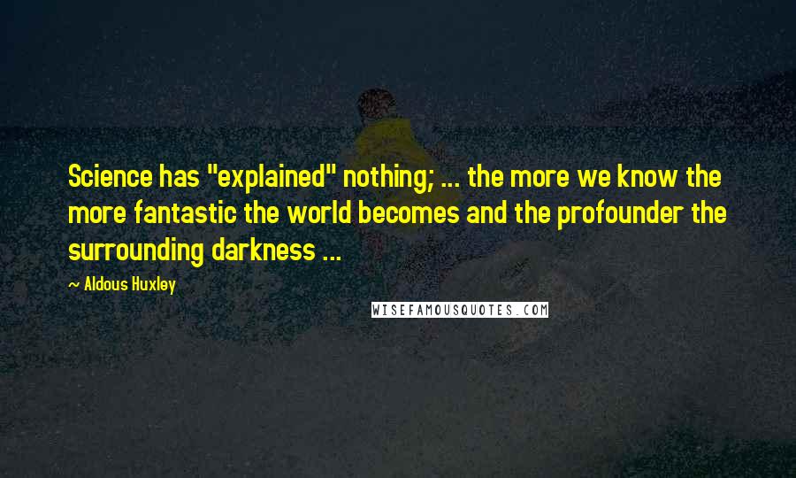 Aldous Huxley Quotes: Science has "explained" nothing; ... the more we know the more fantastic the world becomes and the profounder the surrounding darkness ...