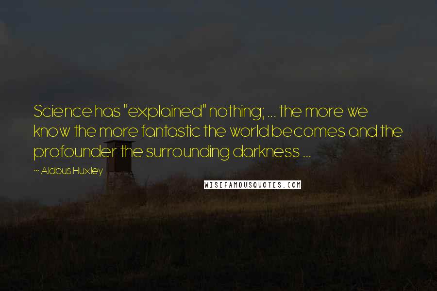Aldous Huxley Quotes: Science has "explained" nothing; ... the more we know the more fantastic the world becomes and the profounder the surrounding darkness ...