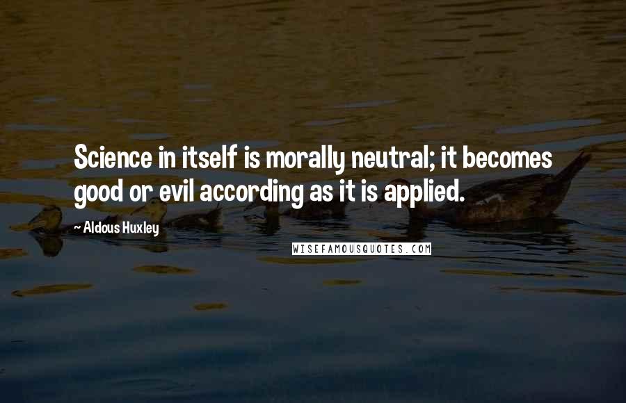 Aldous Huxley Quotes: Science in itself is morally neutral; it becomes good or evil according as it is applied.