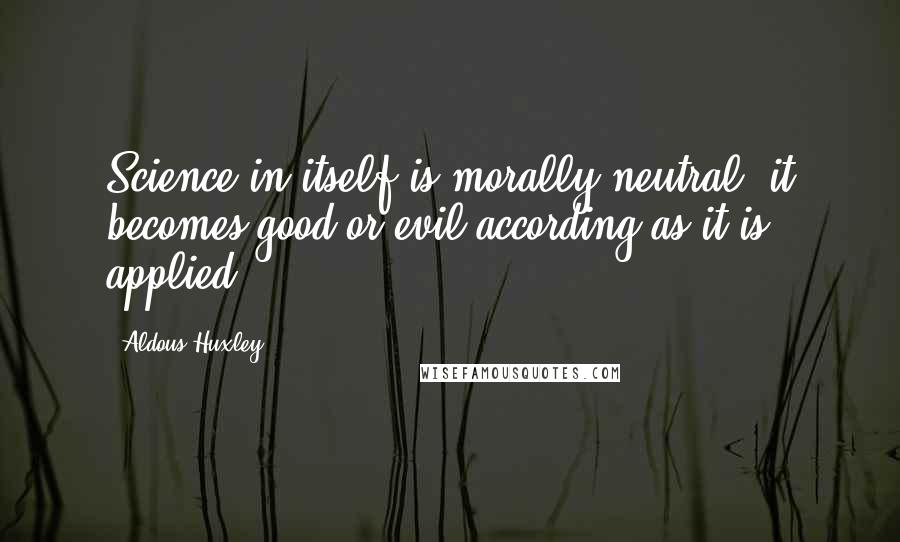 Aldous Huxley Quotes: Science in itself is morally neutral; it becomes good or evil according as it is applied.