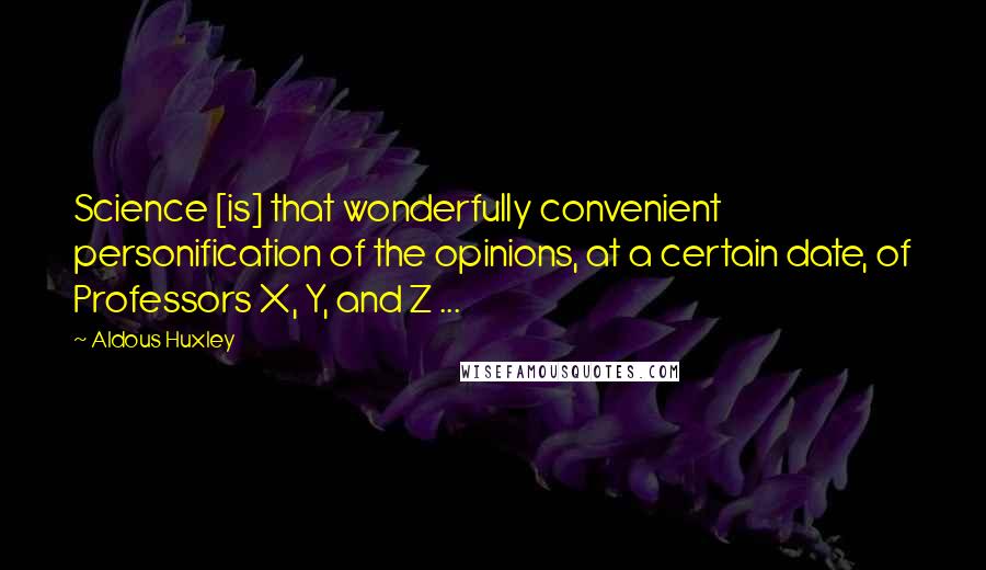 Aldous Huxley Quotes: Science [is] that wonderfully convenient personification of the opinions, at a certain date, of Professors X, Y, and Z ...