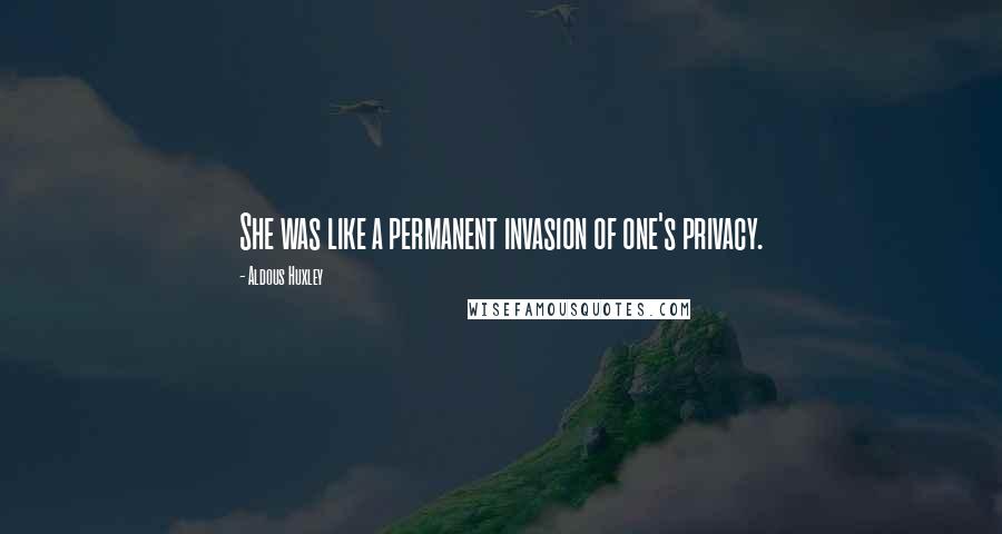 Aldous Huxley Quotes: She was like a permanent invasion of one's privacy.