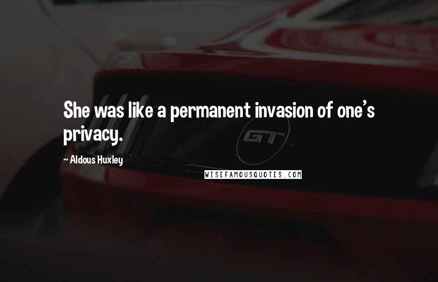 Aldous Huxley Quotes: She was like a permanent invasion of one's privacy.
