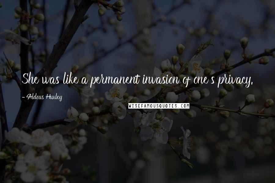 Aldous Huxley Quotes: She was like a permanent invasion of one's privacy.