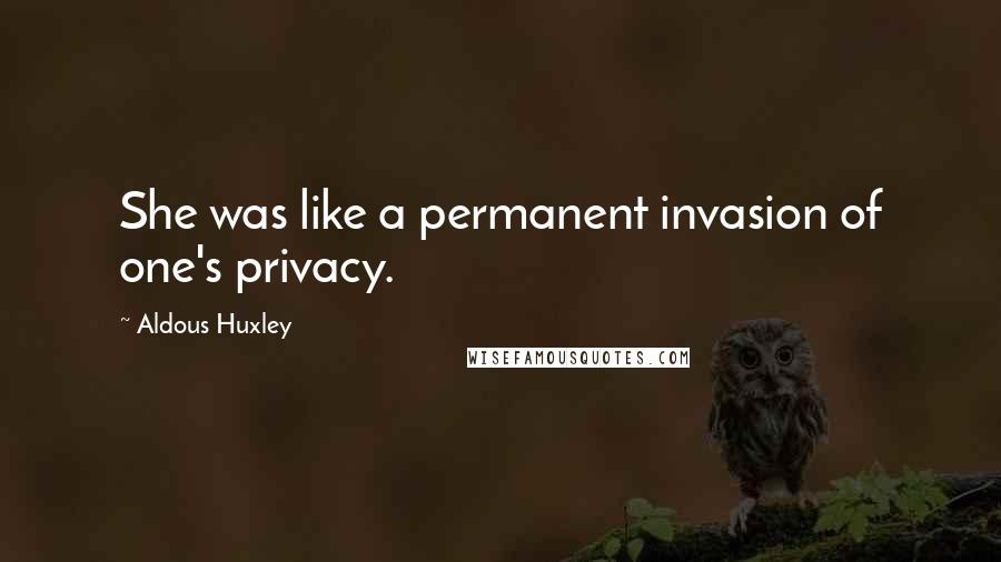 Aldous Huxley Quotes: She was like a permanent invasion of one's privacy.
