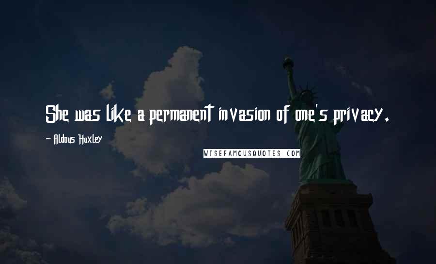 Aldous Huxley Quotes: She was like a permanent invasion of one's privacy.
