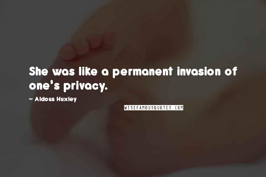 Aldous Huxley Quotes: She was like a permanent invasion of one's privacy.