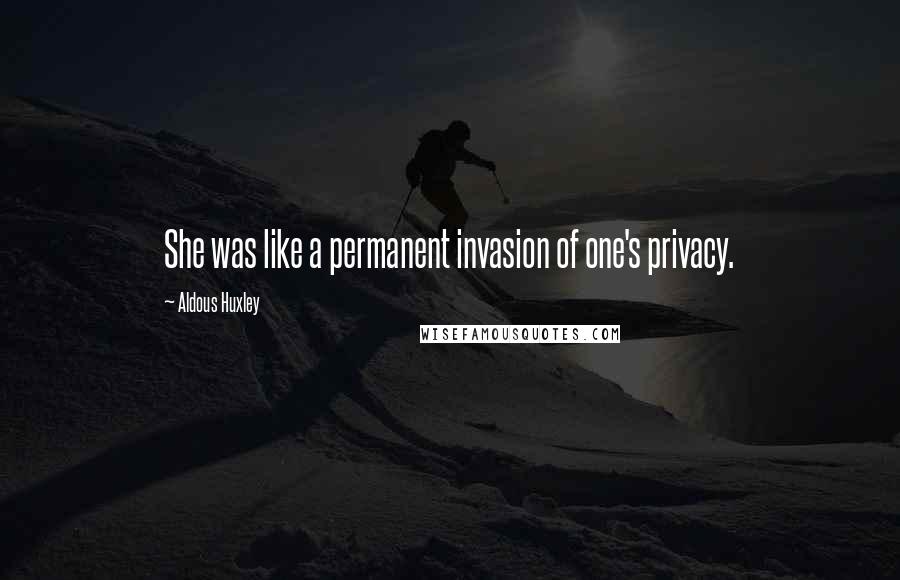 Aldous Huxley Quotes: She was like a permanent invasion of one's privacy.