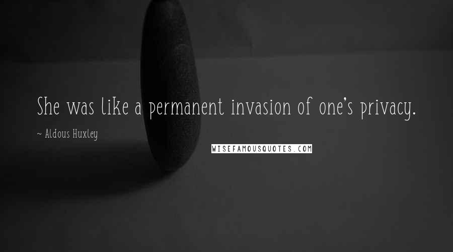Aldous Huxley Quotes: She was like a permanent invasion of one's privacy.