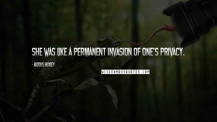 Aldous Huxley Quotes: She was like a permanent invasion of one's privacy.
