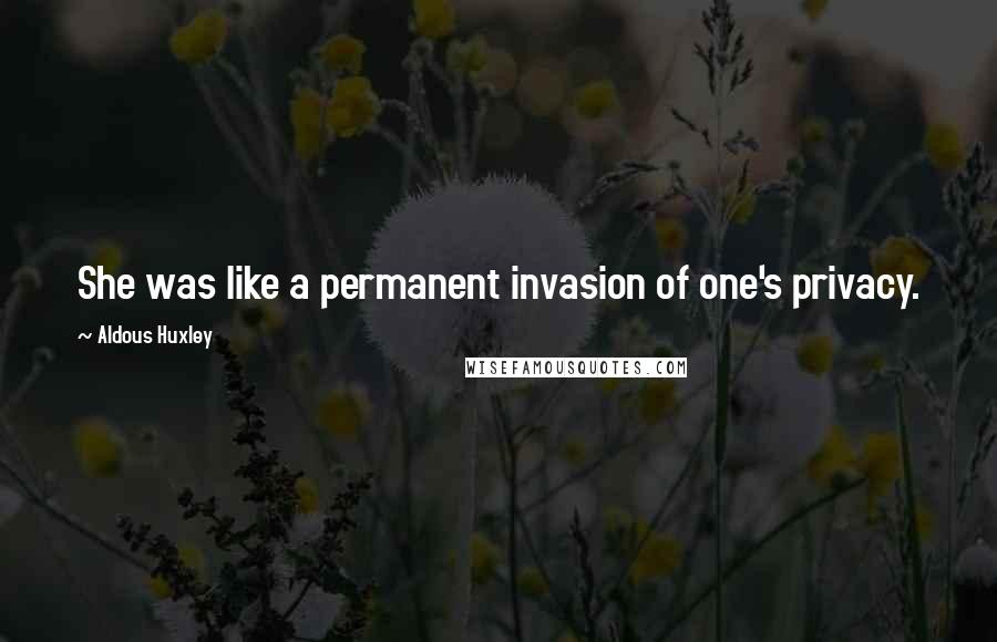 Aldous Huxley Quotes: She was like a permanent invasion of one's privacy.