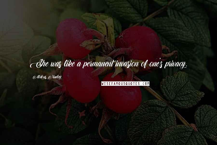 Aldous Huxley Quotes: She was like a permanent invasion of one's privacy.