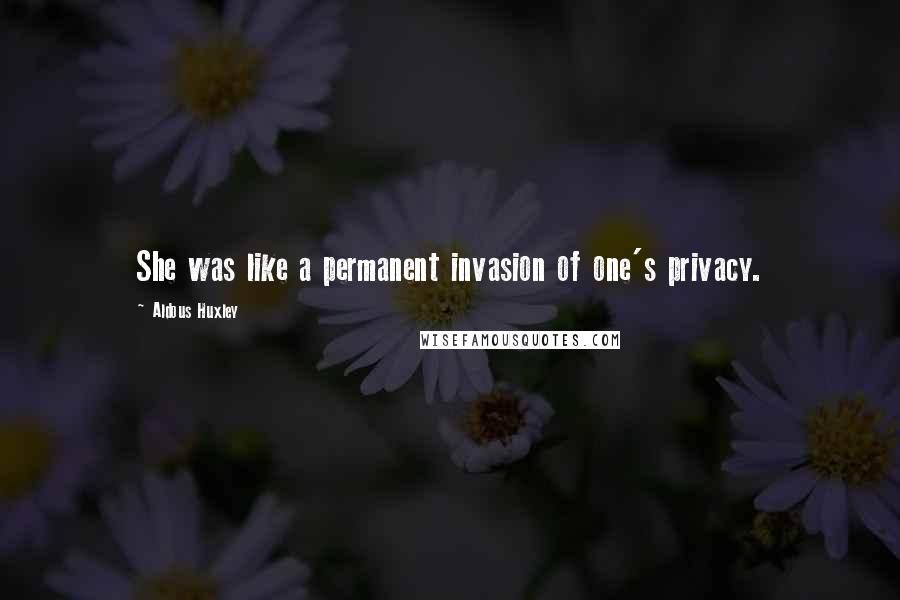 Aldous Huxley Quotes: She was like a permanent invasion of one's privacy.