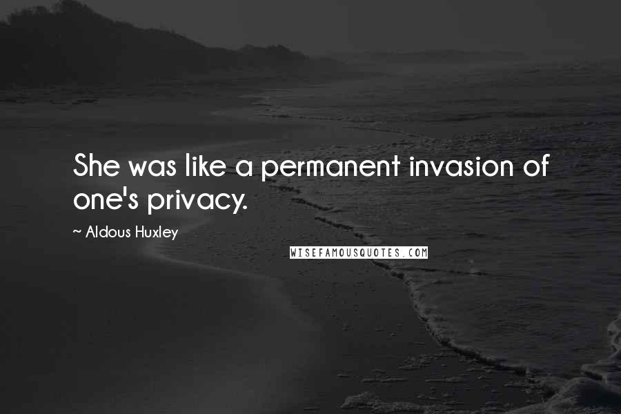 Aldous Huxley Quotes: She was like a permanent invasion of one's privacy.