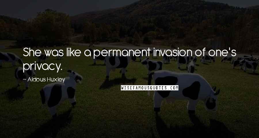 Aldous Huxley Quotes: She was like a permanent invasion of one's privacy.