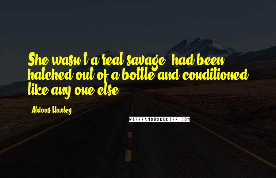 Aldous Huxley Quotes: She wasn't a real savage, had been hatched out of a bottle and conditioned like any one else: