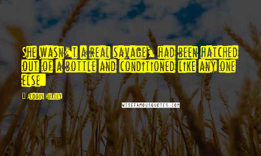 Aldous Huxley Quotes: She wasn't a real savage, had been hatched out of a bottle and conditioned like any one else: