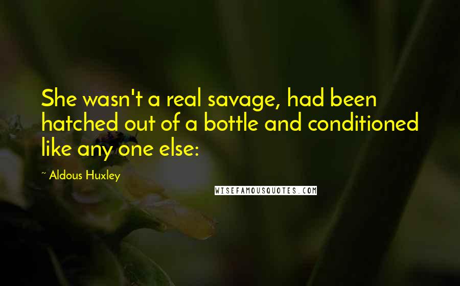 Aldous Huxley Quotes: She wasn't a real savage, had been hatched out of a bottle and conditioned like any one else: