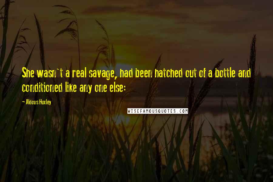 Aldous Huxley Quotes: She wasn't a real savage, had been hatched out of a bottle and conditioned like any one else: