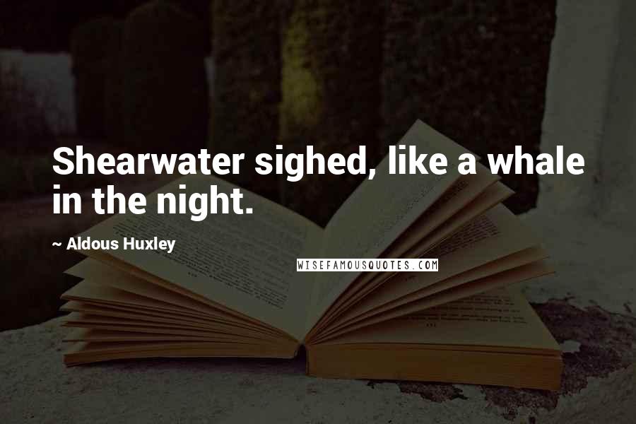 Aldous Huxley Quotes: Shearwater sighed, like a whale in the night.