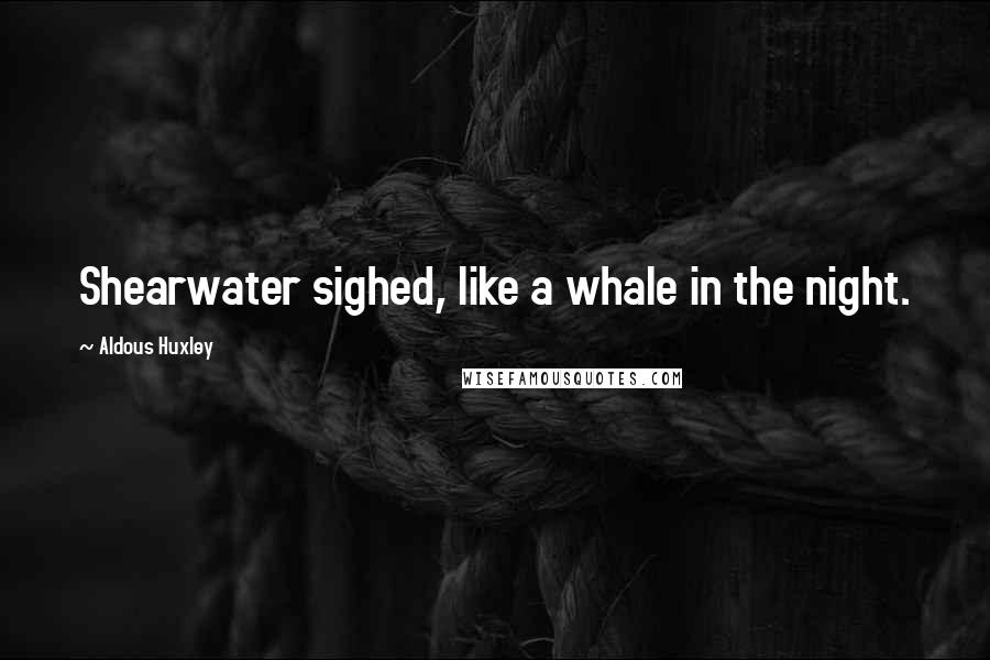 Aldous Huxley Quotes: Shearwater sighed, like a whale in the night.