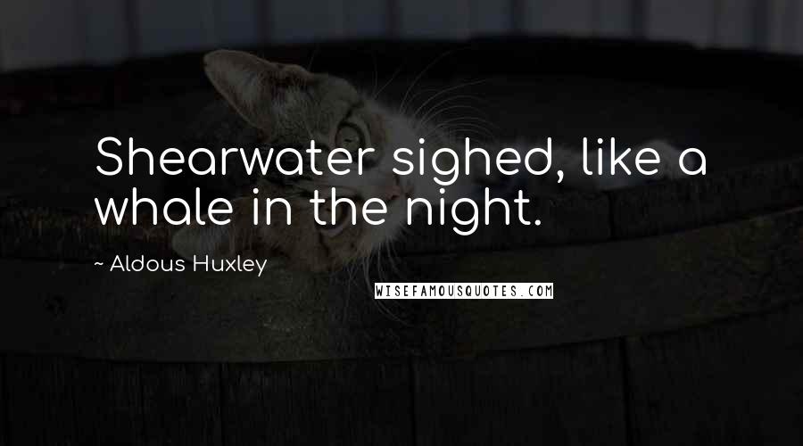 Aldous Huxley Quotes: Shearwater sighed, like a whale in the night.