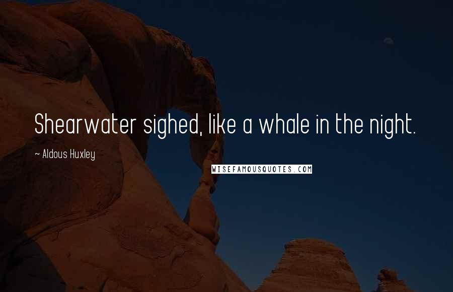 Aldous Huxley Quotes: Shearwater sighed, like a whale in the night.