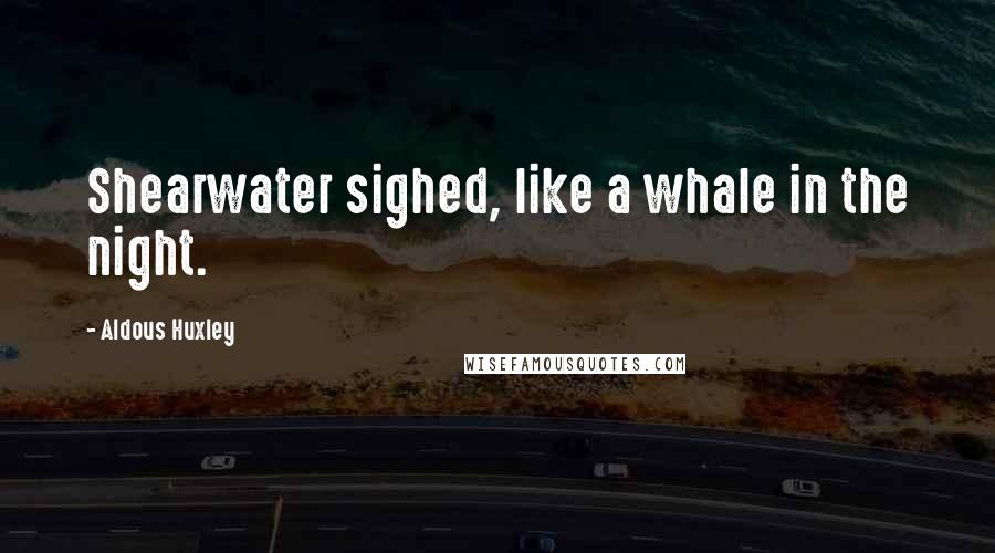 Aldous Huxley Quotes: Shearwater sighed, like a whale in the night.