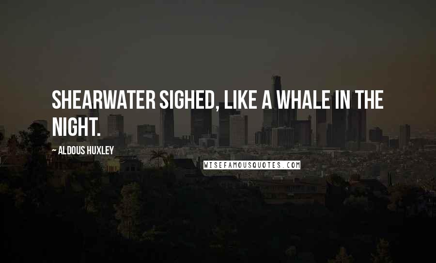Aldous Huxley Quotes: Shearwater sighed, like a whale in the night.