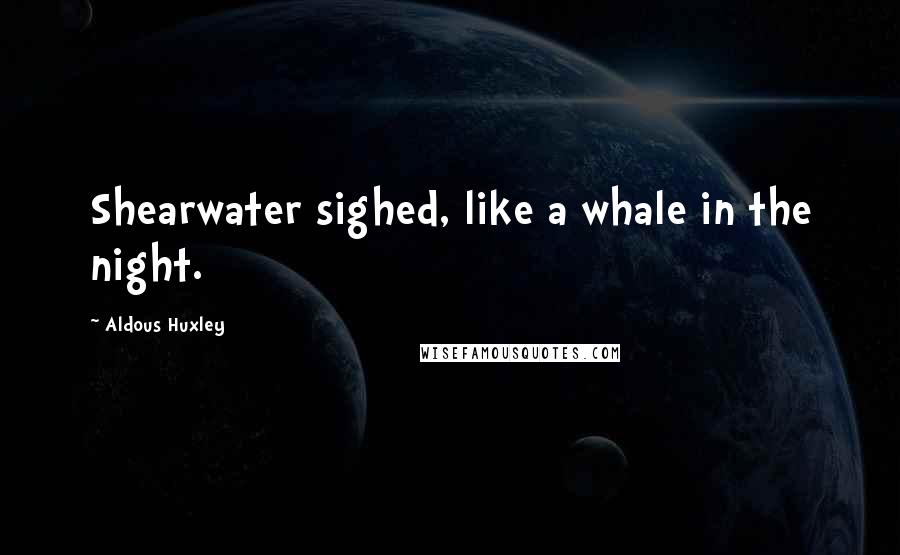 Aldous Huxley Quotes: Shearwater sighed, like a whale in the night.