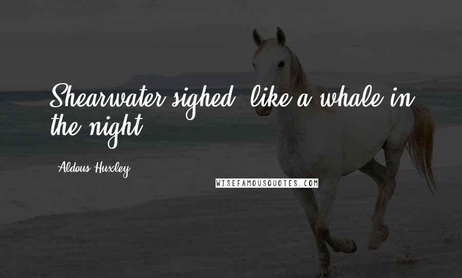 Aldous Huxley Quotes: Shearwater sighed, like a whale in the night.