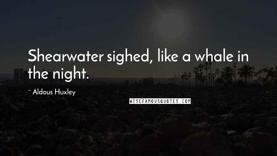 Aldous Huxley Quotes: Shearwater sighed, like a whale in the night.