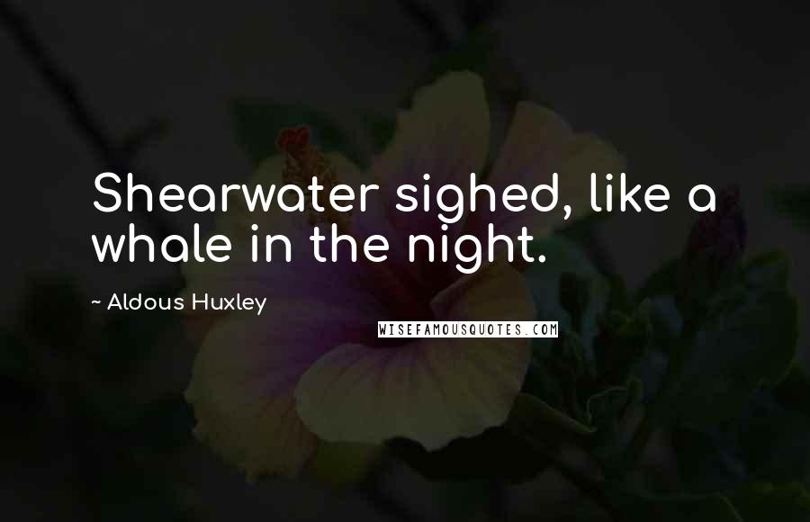 Aldous Huxley Quotes: Shearwater sighed, like a whale in the night.