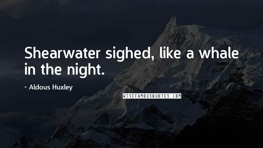 Aldous Huxley Quotes: Shearwater sighed, like a whale in the night.